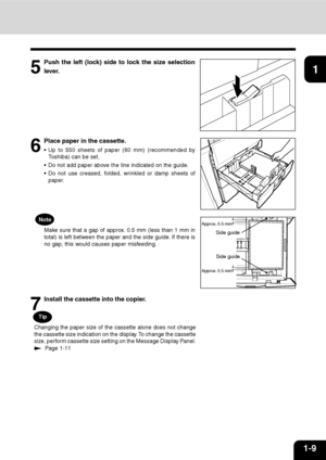 Page 221-9
1
2
3
4
5
6
7
9
10
11
1285
Push the left (lock) side to lock the size selection
lever.
Tip
Changing the paper size of the cassette alone does not change
the cassette size indication on the display. To change the cassette
size, perform cassette size setting on the Message Display Panel.
  Page 1-11
7
Install the cassette into the copier.
6
Place paper in the cassette.
 Up to 550 sheets of paper (60 mm) (recommended by
Toshiba) can be set.
 Do not add paper above the line indicated on the guide.
 Do...