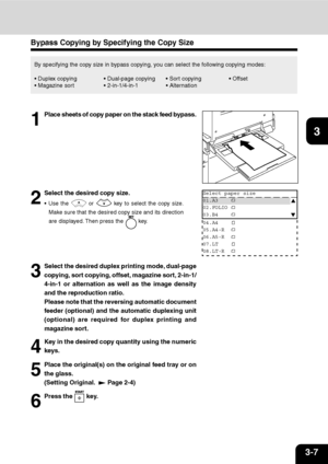 Page 423-7
1
2
3
4
5
6
7
9
10
11
128
Bypass Copying by Specifying the Copy Size
By specifying the copy size in bypass copying, you can select the following copying modes:
 Duplex copying  Dual-page copying  Sort copying  Offset
 Magazine sort  2-in-1/4-in-1  Alternation
1
Place sheets of copy paper on the stack feed bypass.
2
Select the desired copy size.
 Use the  or  key to select the copy size.
Make sure that the desired copy size and its direction
are displayed. Then press the 
 key.
3
Select the...