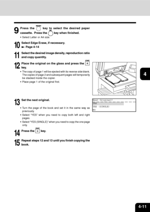 Page 624-11
1
2
3
4
5
6
7
9
10
11
128
10
Select Edge Erase, if necessary.
 Page 4-14
11
Select the desired image density, reproduction ratio
and copy quantity.
12
Place the original on the glass and press the 
key.
The copy of page 1 will be ejected with its reverse side blank.
The copies of page 2 and subsequent pages will temporarily
be stacked inside the copier.
Place page 1 of the original first.
13
Set the next original.
Turn the page of the book and set it in the same way as
previously.
Select “YES”...