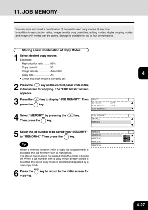 Page 784-27
1
2
3
4
5
6
7
9
10
11
128
11. JOB MEMORY
You can store and recall a combination of frequently used copy modes at any time.
In addition to reproduction ratios, image density, copy quantities, editing modes, duplex copying modes
and image shift modes can be stored. Storage is available for up to four combinations.
1
Select desired copy modes.
Examples:
Reproduction ratio ........ 85%
Copy quantity ................ 30
Image density ............... Automatic
Copy size ...................... A4
Check...