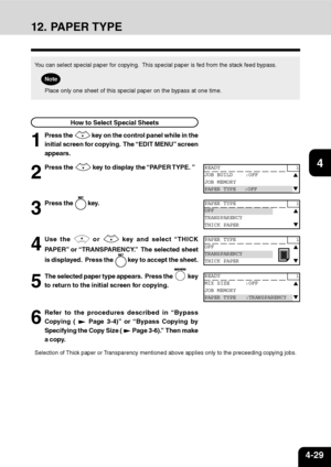 Page 804-29
1
2
3
4
5
6
7
9
10
11
128
How to Select Special Sheets
1
Press the  key on the control panel while in the
initial screen for copying.  The “EDIT MENU” screen
appears.
2
Press the  key to display the “PAPER TYPE. ”
3
Press the  key.
4
Use the  or  key and select “THICK
PAPER” or “TRANSPARENCY.”  The selected sheet
is displayed.  Press the 
 key to accept the sheet.
5
The selected paper type appears.  Press the  key
to return to the initial screen for copying.
6
Refer to the procedures described in...