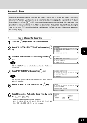 Page 865-5
1
2
3
4
5
6
7
9
10
11
128
Automatic Sleep
If the copier remains idle (Default: 15 minutes with the e-STUDIO16 and 45 minutes with the e-STUDIO20/25)
after entering Automatic Low Power mode as explained on the previous page, the copier shifts to the Super
Energy Saver mode. The 
 LED turns on and the message display goes blank. This mode saves more
power than the Auto Lower Power mode. If there are documents in the automatic document feeder, the original
cover is open or the FAX option is installed;...