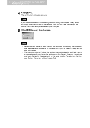 Page 10210 TopAccess ADMINISTRATION TAB PAGE - SETUP 
MENU (Printing Function)
100    Setting up Fax Settings
4Click [Save].
The confirmation dialog box appears.
If you want to restore the current settings without saving the changes, click [Cancel].  
Clicking [Cancel] cannot restore the defaults.  This can only clear the changes and 
restore the current settings before saving the changes.
5Click [OK] to apply the changes.
yIf a valid value is not set to both “Interval” and “Counter” for redialing, the error...