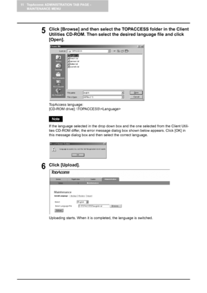 Page 12211 TopAccess ADMINISTRATION TAB PAGE - 
MAINTENANCE MENU
120    Switching Languages
5Click [Browse] and then select the TOPACCESS folder in the Client 
Utilities CD-ROM. Then select the desired language file and click 
[Open].
TopAccess language:
[CD-ROM drive]: \TOPACCESS\
If the language selected in the drop down box and the one selected from the Client Utili-
ties CD-ROM differ, the error message dialog box shown below appears. Click [OK] in 
this message dialog box and then select the correct...