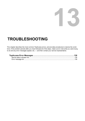 Page 13913.TROUBLESHOOTING
This chapter describes the most common TopAccess errors, and provides procedures to resolve the condi-
tions. If the problem persists after you have followed all of the steps, make sure to note what you were trying 
to do and any error messages appear, etc. — and then contact your service representative.
TopAccess Error Messages .................................................................................138
Device status indicator...