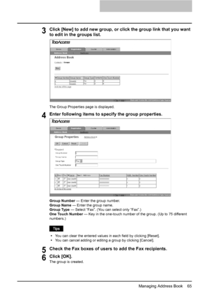 Page 67Managing Address Book    65
3Click [New] to add new group, or click the group link that you want 
to edit in the groups list.
The Group Properties page is displayed.
4Enter following items to specify the group properties.
Group Number — Enter the group number.
Group Name — Enter the group name.
Group Type — Select “Fax”. (You can select only “Fax”.)
One Touch Number — Key in the one-touch number of the group. (Up to 75 different 
numbers.)
yYou can clear the entered values in each field by clicking...