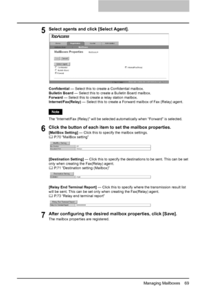 Page 71Managing Mailboxes    69
5Select agents and click [Select Agent].
Confidential — Select this to create a Confidential mailbox.
Bulletin Board — Select this to create a Bulletin Board mailbox.
Forward — Select this to create a relay station mailbox.
Internet/Fax(Relay) — Select this to create a Forward mailbox of Fax (Relay) agent.
The “Internet/Fax (Relay)” will be selected automatically when “Forward” is selected.
6Click the button of each item to set the mailbox properties.
[MailBox Setting] — Click...