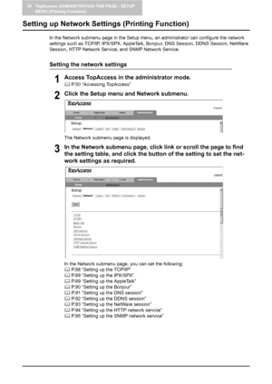 Page 8810 TopAccess ADMINISTRATION TAB PAGE - SETUP 
MENU (Printing Function)
86    Setting up Network Settings (Printing Function)
Setting up Network Settings (Printing Function)
In the Network submenu page in the Setup menu, an administrator can configure the network 
settings such as TCP/IP, IPX/SPX, AppleTalk, Bonjour, DNS Session, DDNS Session, NetWare 
Session, HTTP Network Service, and SNMP Network Service.
Setting the network settings
1Access TopAccess in the administrator mode.
	 P.50 “Accessing...