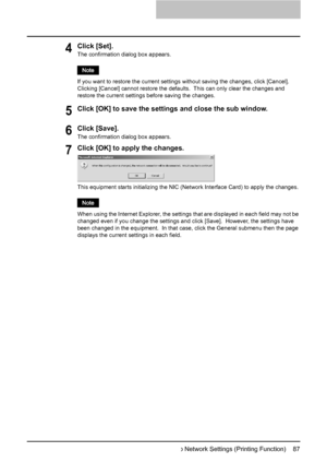 Page 89Setting up Network Settings (Printing Function)    87
4Click [Set].
The confirmation dialog box appears.
If you want to restore the current settings without saving the changes, click [Cancel].  
Clicking [Cancel] cannot restore the defaults.  This can only clear the changes and 
restore the current settings before saving the changes.
5Click [OK] to save the settings and close the sub window.
6Click [Save].
The confirmation dialog box appears.
7Click [OK] to apply the changes.
This equipment starts...