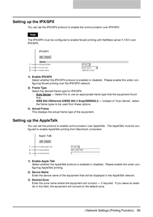 Page 91Setting up Network Settings (Printing Function)    89
Setting up the IPX/SPX
You can set the IPX/SPX protocol to enable the communication over IPX/SPX.
The IPX/SPX must be configured to enable Novell printing with NetWare server 5.1/6.5 over 
IPX/SPX.
1) Enable IPX/SPX
Select whether the IPX/SPX protocol is enabled or disabled.  Please enable this when con-
figuring Novell printing over the IPX/SPX network.
2) Frame Type
Select the desired frame type for IPX/SPX.
-Auto Sense
 — Select this to use an...