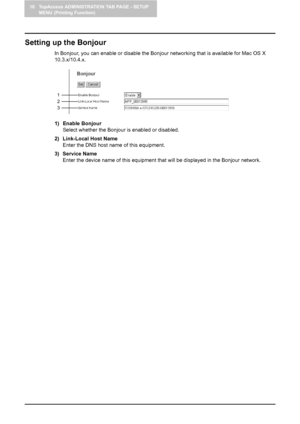 Page 9210 TopAccess ADMINISTRATION TAB PAGE - SETUP 
MENU (Printing Function)
90    Setting up Network Settings (Printing Function)
Setting up the Bonjour
In Bonjour, you can enable or disable the Bonjour networking that is available for Mac OS X 
10.3.x/10.4.x.
1) Enable Bonjour
Select whether the Bonjour is enabled or disabled.
2) Link-Local Host Name
Enter the DNS host name of this equipment.
3) Service Name
Enter the device name of this equipment that will be displayed in the Bonjour network.
1
2
3...