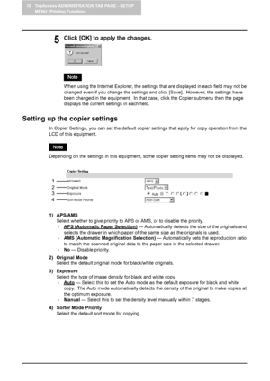 Page 10010 TopAccess ADMINISTRATION TAB PAGE - SETUP 
MENU (Printing Function)
98    Setting up Copier Settings
5Click [OK] to apply the changes.
When using the Internet Explorer, the settings that are displayed in each field may not be 
changed even if you change the settings and click [Save].  However, the settings have 
been changed in the equipment.  In that case, click the Copier submenu then the page 
displays the current settings in each field.
Setting up the copier settings
In Copier Settings, you can...