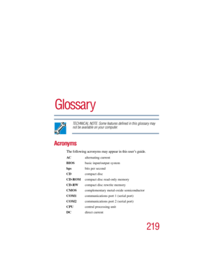 Page 219219
5.375 x 8.375 ver 2.3
Glossar y 
TECHNICAL NOTE: Some features defined in this glossary may 
not be available on your computer.
Acronyms
The following acronyms may appear in this user’s guide.
AC alternating current
BIOS  basic input/output system
bps bits per second
CDcompact disc
CD-ROM  compact disc read-only memory
CD-RW  compact disc rewrite memory
CMOS complementary metal-oxide semiconductor
COM1  communications port 1 (serial port)
COM2  communications port 2 (serial port)
CPU  central...