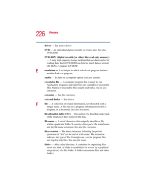 Page 226226
Glossary
5.375 x 8.375 ver 2.3
driver — See device driver.
DVD — An individual digital versatile (or video) disc. See also 
DVD-ROM.
DVD-ROM (digital versatile [or video] disc read-only memory) 
— A very high-capacity storage medium that uses laser optics for 
reading data. Each DVD-ROM can hold as much data as several 
CD-ROMs. Compare CD-ROM.
Eemulation — A technique in which a device or program imitates 
another device or program.
enable — To turn on a computer option. See also disable.
executable...