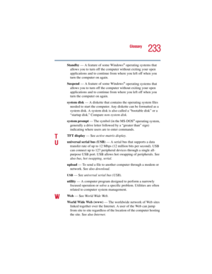 Page 233233
Glossary
5.375 x 8.375 ver 2.3
Standby — A feature of some Windows® operating systems that 
allows you to turn off the computer without exiting your open 
applications and to continue from where you left off when you 
turn the computer on again.
Suspend — A feature of some Windows
® operating systems that 
allows you to turn off the computer without exiting your open 
applications and to continue from where you left off when you 
turn the computer on again.
system disk — A diskette that contains the...
