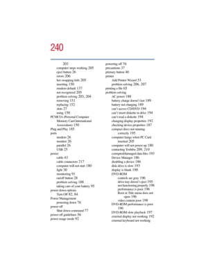 Page 240240
5.375 x 8.375 ver 2.3
203
computer stops working 205
eject button 26
errors 206
hot swapping fails 205
inserting 150
modem default 137
not recognized 205
problem solving 203, 204
removing 151
replacing 152
slots 27
using 150
PCMCIA (Personal Computer 
Memory Card International 
Association)
 150
Plug and Play 185
ports
modem
 26
monitor 26
parallel 26
USB 25
power
cable
 43
cable connectors 217
computer will not start 180
light 30
monitoring 91
on/off button 28
problem solving 188
taking care of your...