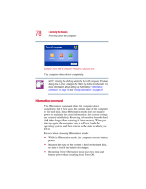 Page 7878
Learning the Basics
Powering down the computer
5.375 x 8.375 ver 2.3
Sample Turn Off Computer Windows dialog box 
The computer shuts down completely.
NOTE: Holding the shift key while the Turn Off computer Windows 
dialog box is open, changes the Stand By button to hibernate. For 
more information about setting up hibernation “Hibernation 
command” on page 78 and “Using Hibernation” on page 81.
Hibernation command
The Hibernation command shuts the computer down 
completely, but it first saves the...
