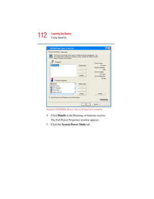 Page 112112
Learning the Basics
Using Stand by
5.375 x 8.375 ver 2.4.0
Sample TOSHIBA Power Saver Properties window
4Click Details in the Running on batteries section.
The Full Power Properties window appears.
5Click the System Power Mode tab. 