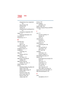 Page 2885.375 x 8.375 ver 2.4.0
288
Index
change/remove key assignments 
188
drag-and-drop 186
keyboard 185
starting 185
using keyboard or pointing device 
187
viewing key assignments 188
folders 132
displaying information 164
front panel 33
function keys 32, 77
H
hard disk drive
cover 38
light 35, 64
hardware conflicts 225
resolving 226
headphone out 28, 33
headphones
connecting 178
Help 155
Windows XP 224
Hibernation
low battery 122
Hibernation command 99
enabling 104
Hibernation mode 99
methods 105, 106, 111...