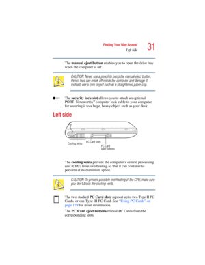 Page 3131
Finding Your Way Around
Left side
5.375 x 8.375 ver 2.4.0
The manual eject button enables you to open the drive tray 
when the computer is off.
CAUTION: Never use a pencil to press the manual eject button. 
Pencil lead can break off inside the computer and damage it. 
Instead, use a slim object such as a straightened paper clip.
The security lock slot allows you to attach an optional 
PORT- Noteworthy
® computer lock cable to your computer 
for securing it to a large, heavy object such as your desk....