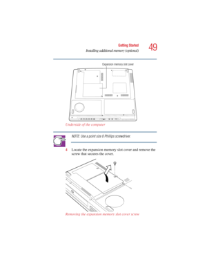 Page 4949
Getting Started
Installing additional memory (optional)
5.375 x 8.375 ver 2.4.0
Underside of the computer
NOTE: Use a point size 0 Phillips screwdriver.
4Locate the expansion memory slot cover and remove the 
screw that secures the cover.
Removing the expansion memory slot cover screw
Expansion memory slot cover 