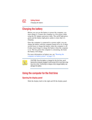 Page 6262
Getting Started
Charging the battery
5.375 x 8.375 ver 2.4.0
Charging the battery
Before you can use the battery to power the computer, you 
must charge it. Connect the computer to a live power outlet 
using the AC adapter and power cable. The on/off light glows 
green and the battery light glows amber to show that it is 
charging.
Once the computer is connected to a power outlet, you can 
charge the battery with the computer turned off or on. It takes 
several hours to charge the battery when the...