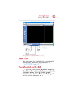 Page 9393
Learning the Basics
Playing a CD or DVD
5.375 x 8.375 ver 2.4.0
Sample Windows MediaTM Player screen
Playing a DVD
This guide has an entire chapter devoted to using WinDVD. 
For information about how to play back a DVD, see 
“WinDVD 2000” on page 198.
Viewing the contents of a CD or DVD
CDs and DVDs contain files just like diskettes and the hard 
disk. CDs are often used to install software or store files that 
require a lot of space, such as photographs and large 
presentation files. You can use...