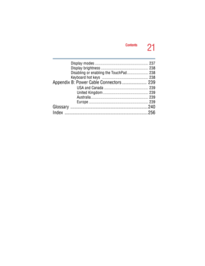 Page 2121
Contents
5.375 x 8.375 ver 2.4.0
Display modes ..................................................... 237
Display brightness ............................................... 238
Disabling or enabling the TouchPad ..................... 238
Keyboard hot keys  .............................................. 238
Appendix B: Power Cable Connectors .....................  239
USA and Canada ............................................ 239
United Kingdom ............................................. 239...