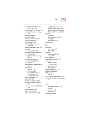Page 2635.375 x 8.375 ver 2.4.0
263
Index
DVD-ROM/CD-RW drive tray 
doesn’t eject 218
external display not working 216
external keyboard not working 
213
external monitor 214
faulty memory 211
hardware conflict 207, 208
high-pitched noise 219
illegal operation 202
Internet bookmarked site not 
found 206
Internet connection is slow 206
keyboard
not responding 203
keyboard produces unexpected 
characters 213
missing files/trouble accessing a 
disk 216
modem not receiving or 
transmitting 223, 224
no sound 219...