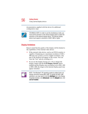 Page 5656
Getting Started
Using external display devices
5.375 x 8.375 ver 2.4.0
documentation supplied with the device for additional 
configuration steps.
TECHNICAL NOTE: In order to use the simultaneous mode, you 
must set the resolution of the internal display panel to match the 
resolution of the external display device. The external display 
device must support a resolution of 640 X 480 or higher.
Display limitations
Keep in mind that the quality of the display will be limited to 
the capabilities of the...