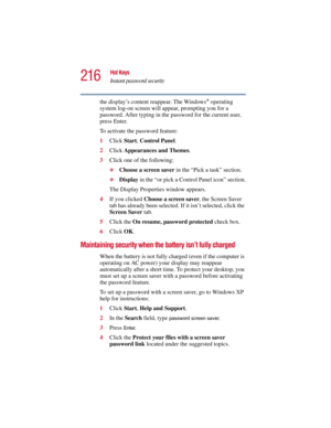Page 216216
Hot Keys
Instant password security
5.375 x 8.375 ver 2.3
the display’s content reappear. The Windows® operating 
system log-on screen will appear, prompting you for a 
password. After typing in the password for the current user, 
press Enter.
To activate the password feature:
1Click Start, Control Panel.
2Click Appearances and Themes.
3Click one of the following:
❖Choose a screen saver in the “Pick a task” section.
❖Display in the “or pick a Control Panel icon” section.
The Display Properties window...