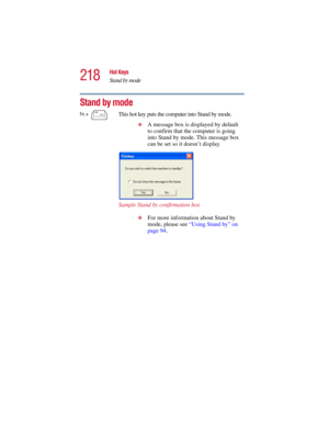 Page 218218
Hot Keys
Stand by mode
5.375 x 8.375 ver 2.3
Stand by mode
Fn + This hot key puts the computer into Stand by mode. 
❖A message box is displayed by default 
to confirm that the computer is going 
into Stand by mode. This message box 
can be set so it doesn’t display.
Sample Stand by confirmation box
❖For more information about Stand by 
mode, please see “Using Stand by” on 
page 94. 