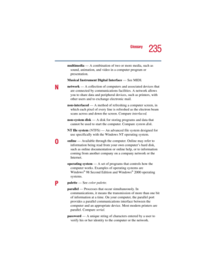 Page 235235
Glossary
5.375 x 8.375 ver 2.3
multimedia — A combination of two or more media, such as 
sound, animation, and video in a computer program or 
presentation.
Musical Instrument Digital Interface — See MIDI.
Nnetwork — A collection of computers and associated devices that 
are connected by communications facilities. A network allows 
you to share data and peripheral devices, such as printers, with 
other users and to exchange electronic mail.
non-interlaced — A method of refreshing a computer screen,...