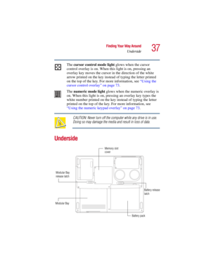 Page 3737
Finding Your Way Around
Underside
5.375 x 8.375 ver 2.3
The cursor control mode light glows when the cursor 
control overlay is on. When this light is on, pressing an 
overlay key moves the cursor in the direction of the white 
arrow printed on the key instead of typing the letter printed 
on the top of the key. For more information, see “Using the 
cursor control overlay” on page 73.
The numeric mode light glows when the numeric overlay is 
on. When this light is on, pressing an overlay key types the...