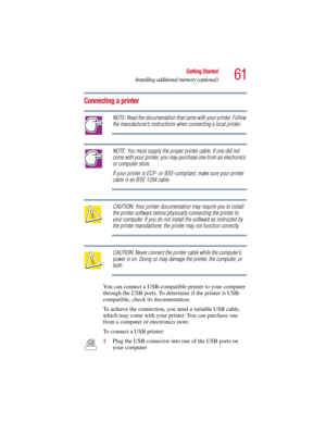 Page 6161
Getting Started
Installing additional memory (optional)
5.375 x 8.375 ver 2.3
Connecting a printer
NOTE: Read the documentation that came with your printer. Follow 
the manufacturer’s instructions when connecting a local printer.
NOTE: You must supply the proper printer cable. If one did not 
come with your printer, you may purchase one from an electronics 
or computer store.
If your printer is ECP- or IEEE-compliant, make sure your printer 
cable is an IEEE 1284 cable.
CAUTION: Your printer...