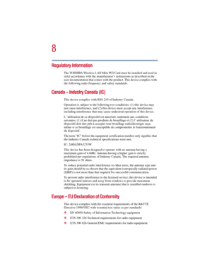 Page 88
5.375 x 8.375 ver 2.3
Regulatory Information
The TOSHIBA Wireless LAN Mini PCI Card must be installed and used in 
strict accordance with the manufacturer’s instructions as described in the 
user documentation that comes with the product. This device complies with 
the following radio frequency and safety standards.
Canada – Industry Canada (IC)
This device complies with RSS 210 of Industry Canada.
Operation is subject to the following two conditions: (1) this device may 
not cause interference, and...