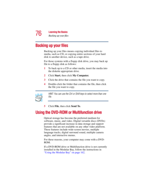 Page 7676
Learning the Basics
Backing up your files
5.375 x 8.375 ver 2.3
Backing up your files
Backing up your files means copying individual files to 
media, such as CD, or copying entire sections of your hard 
disk to another device, such as a tape drive.
For those systems with a floppy disk drive, you may back up 
file to a floppy disk as follows:
1To back up to a CD or other media, insert the media into 
the diskette appropriate drive.
2Click Start, then click My Computer. 
3Click the drive that contains...