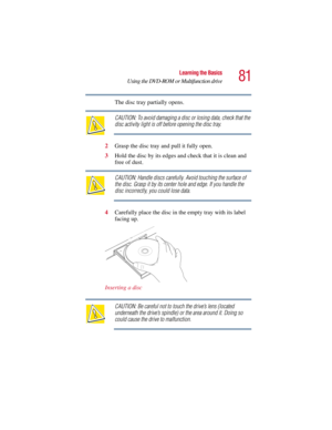 Page 8181
Learning the Basics
Using the DVD-ROM or Multifunction drive
5.375 x 8.375 ver 2.3
The disc tray partially opens.
CAUTION: To avoid damaging a disc or losing data, check that the 
disc activity light is off before opening the disc tray.
2Grasp the disc tray and pull it fully open.
3Hold the disc by its edges and check that it is clean and 
free of dust.
CAUTION: Handle discs carefully. Avoid touching the surface of 
the disc. Grasp it by its center hole and edge. If you handle the 
disc incorrectly,...