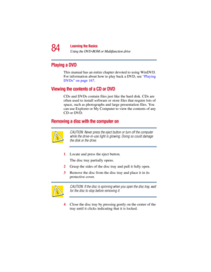 Page 8484
Learning the Basics
Using the DVD-ROM or Multifunction drive
5.375 x 8.375 ver 2.3
Playing a DVD
This manual has an entire chapter devoted to using WinDVD. 
For information about how to play back a DVD, see “Playing 
DVDs” on page 167.
Viewing the contents of a CD or DVD
CDs and DVDs contain files just like the hard disk. CDs are 
often used to install software or store files that require lots of 
space, such as photographs and large presentation files. You 
can use Explorer or My Computer to view the...