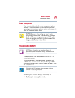 Page 9999
Mobile Computing
Charging the battery
5.375 x 8.375 ver 2.3
Power management
Your computer ships with the power management options 
preset to a configuration that will provide the most stable 
operating environment and optimum system performance for 
both AC power and battery modes. 
CAUTION: Changes to these settings may result in system 
performance or stability issues. Users who are not completely 
familiar with the power management component of the system 
should use the preset configuration. For...
