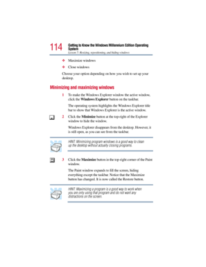 Page 114114
Getting to Know the Windows Millennium Edition Operating 
System
Lesson 7: Resizing, repositioning, and hiding windows
Maximize windows
Close windows
Choose your option depending on how you wish to set up your 
desktop.
Minimizing and maximizing windows
1To make the Windows Explorer window the active window, 
click the Windows Explorer button on the taskbar.
The operating system highlights the Windows Explorer title 
bar to show that Windows Explorer is the active window. 
2Click the Minimize...