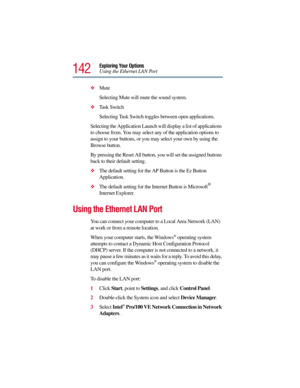 Page 142142
Exploring Your Options
Using the Ethernet LAN Port
Mute
Selecting Mute will mute the sound system.
Ta s k  S w i t c h
Selecting Task Switch toggles between open applications.
Selecting the Application Launch will display a list of applications 
to choose from. You may select any of the application options to 
assign to your buttons, or you may select your own by using the 
Browse button.
By pressing the Reset All button, you will set the assigned buttons 
back to their default setting.
The...