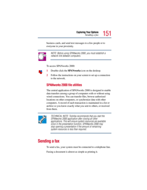 Page 151151
Exploring Your Options
Sending a fax
business cards, and send text messages to a few people or to 
everyone in your proximity.
NOTE: Before using SPANworks 2000, you must establish a 
network link between computers.
To access SPANworks 2000:
1Double-click the SPANworks icon on the desktop.
2Follow the instructions on your screen to set up a connection 
to the network. 
SPANworks 2000 file utilities
The central application of SPANworks 2000 is designed to enable 
data transfers among a group of...