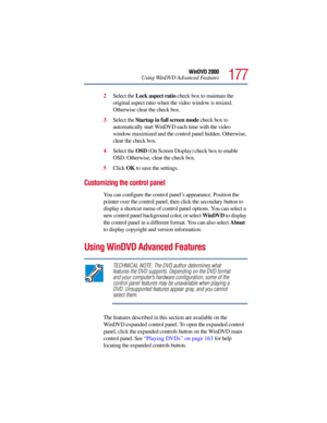 Page 177177
WinDVD 2000
Using WinDVD Advanced Features
2Select the Lock aspect ratio check box to maintain the 
original aspect ratio when the video window is resized. 
Otherwise clear the check box.
3Select the Startup in full screen mode check box to 
automatically start WinDVD each time with the video 
window maximized and the control panel hidden. Otherwise, 
clear the check box.
4Select the OSD (On Screen Display) check box to enable 
OSD. Otherwise, clear the check box. 
5Click OK to save the settings....