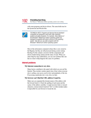 Page 192192
If Something Goes Wrong
The Windows®Millennium Edition operating system is not working
with some programs and device drivers. The same holds true for 
the System.Ini and Win.Ini files.
TECHNICAL NOTE: Programs and devices that are backward 
compatible are designed to work with older operating 
systems and other programs. For example, many features of 
the Windows
®Millennium Edition operating system are 
backward compatible with earlier versions of the operating 
system. This lets you use older...