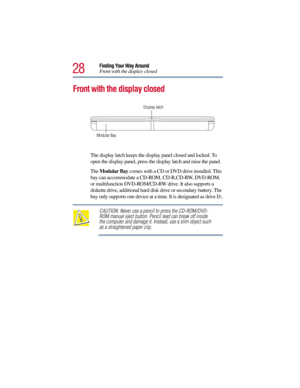 Page 2828
Finding Your Way Around
Front with the display closed
Front with the display closed
The display latch keeps the display panel closed and locked. To 
open the display panel, press the display latch and raise the panel.
The Modular Bay comes with a CD or DVD drive installed. This 
bay can accommodate a CD-ROM, CD-R,CD-RW, DVD-ROM, 
or multifunction DVD-ROM/CD-RW drive. It also supports a 
diskette drive, additional hard disk drive or secondary battery. The 
bay only supports one device at a time. It is...