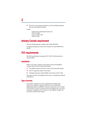 Page 44
This device must accept any interference received, including interference 
that may cause undesired operation.
Contact:
Toshiba America Information Systems, Inc.
9740 Irvine Blvd.
Irvine, CA 92618-1697
(949) 583-3000
Industry Canada requirement
This Class B digital apparatus complies with Canadian ICES-003.
Cet appareil numérique de la classe B est conformé à la norme NMB-003 du 
Canada.
FCC requirements
The following information is pursuant to FCC CFR 47, Part 68 and refers to 
internal modems....