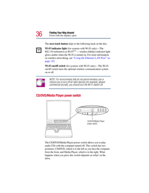 Page 3636
Finding Your Way Around
Front with the display open
The next track button skips to the following track on the disc.
Wi-Fi indicator light (for systems with Wi-Fi only)—The 
802.11b (referred to as Wi-Fi
TM — wireless fidelity) indicator light 
glows amber when the Wi-Fi is turned on. For more information 
on wireless networking, see “Using the Ethernet LAN Port” on 
page 142. 
Wi-Fi on/off switch (for systems with Wi-Fi only)—The Wi-Fi 
on/off switch turns the optional wireless communication system...