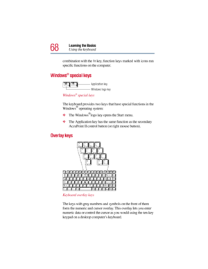 Page 6868
Learning the Basics
Using the keyboard
combination with the 
Fn key, function keys marked with icons run 
specific functions on the computer.
Windows® special keys
Windows® special keys
The keyboard provides two keys that have special functions in the 
Windows
® operating system:
The Windows®logo key opens the Start menu. 
The Application key has the same function as the secondary 
AccuPoint II control button (or right mouse button).
Overlay keys 
Keyboard overlay keys
The keys with gray numbers and...