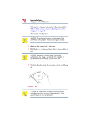 Page 7878
Learning the Basics
Using your CD or DVD drive
To locate the switch and button, refer to illustration labeled 
“CD or DVD control buttons on the hinge bar of the 
computer” on page 76.
The disc tray partially opens.
CAUTION: To avoid damaging a disc or losing data, check 
that the disc activity light is off before opening the disc tray.
2Grasp the disc tray and pull it fully open.
3Hold the disc by its edges and check that it is clean and free of 
dust.
CAUTION: Handle discs carefully. Avoid touching...